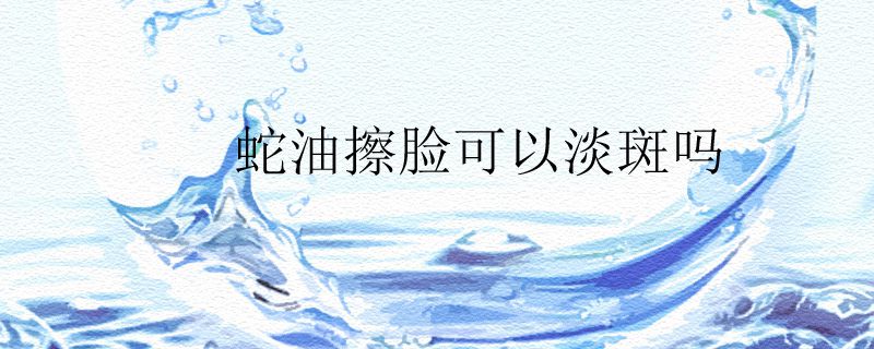蛇油擦脸可以淡斑吗